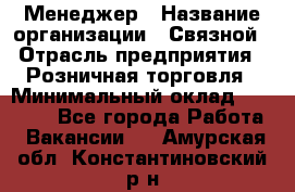 Менеджер › Название организации ­ Связной › Отрасль предприятия ­ Розничная торговля › Минимальный оклад ­ 20 000 - Все города Работа » Вакансии   . Амурская обл.,Константиновский р-н